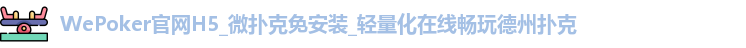 WePoker官网H5_微扑克免安装_轻量化在线畅玩德州扑克